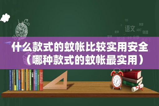 什么款式的蚊帐比较实用安全（哪种款式的蚊帐最实用）