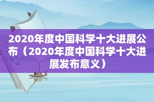 2020年度中国科学十大进展公布（2020年度中国科学十大进展发布意义）