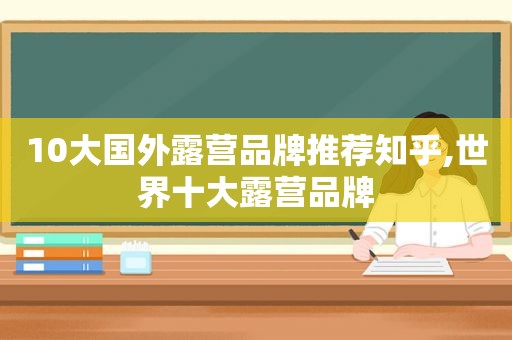 10大国外露营品牌推荐知乎,世界十大露营品牌