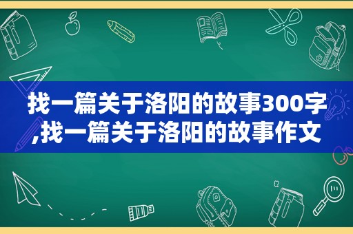 找一篇关于洛阳的故事300字,找一篇关于洛阳的故事作文