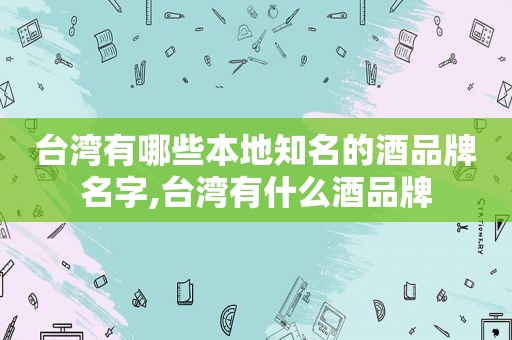 台湾有哪些本地知名的酒品牌名字,台湾有什么酒品牌