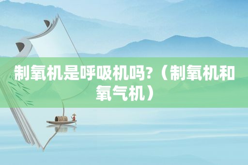 制氧机是呼吸机吗?（制氧机和氧气机）