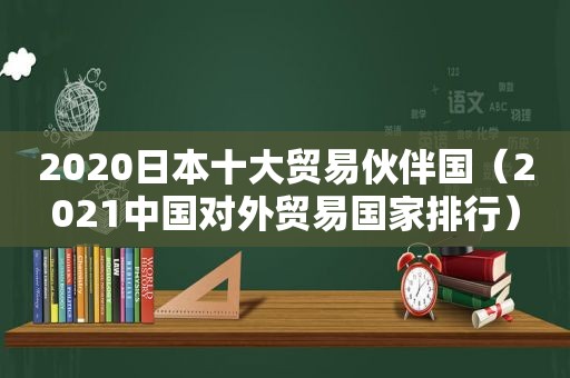 2020日本十大贸易伙伴国（2021中国对外贸易国家排行）