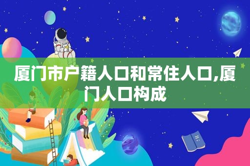 厦门市户籍人口和常住人口,厦门人口构成