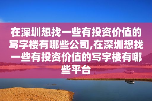 在深圳想找一些有投资价值的写字楼有哪些公司,在深圳想找一些有投资价值的写字楼有哪些平台