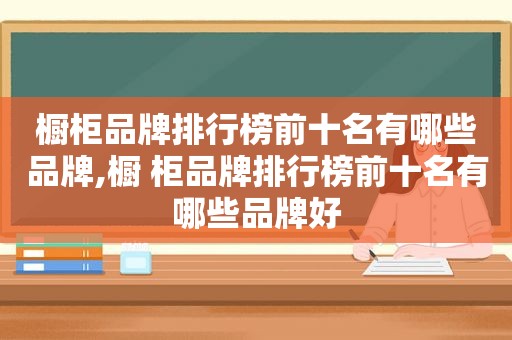 橱柜品牌排行榜前十名有哪些品牌,橱 柜品牌排行榜前十名有哪些品牌好