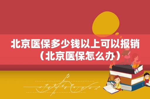 北京医保多少钱以上可以报销（北京医保怎么办）