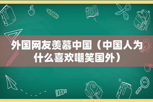 外国网友羡慕中国（中国人为什么喜欢嘲笑国外）