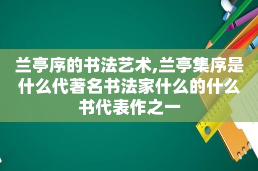 兰亭序的书法艺术,兰亭集序是什么代著名书法家什么的什么书代表作之一