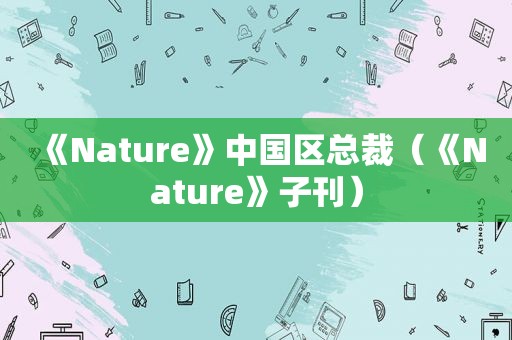 《Nature》中国区总裁（《Nature》子刊）