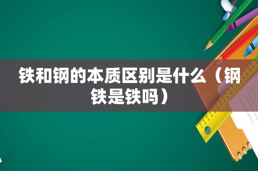 铁和钢的本质区别是什么（钢铁是铁吗）