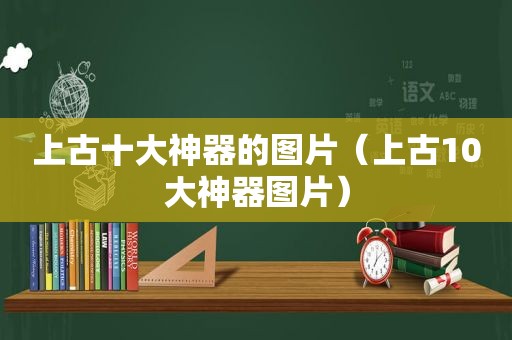 上古十大神器的图片（上古10大神器图片）