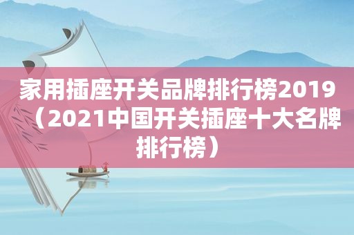 家用插座开关品牌排行榜2019（2021中国开关插座十大名牌排行榜）