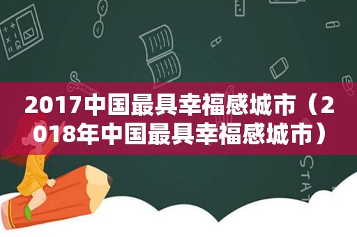 2017中国最具幸福感城市（2018年中国最具幸福感城市）