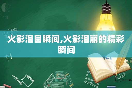 火影泪目瞬间,火影泪崩的精彩瞬间