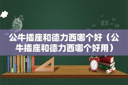 公牛插座和德力西哪个好（公牛插座和德力西哪个好用）