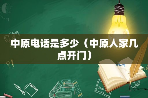 中原电话是多少（中原人家几点开门）