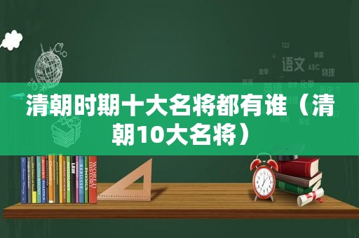 清朝时期十大名将都有谁（清朝10大名将）