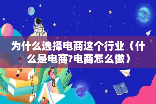 为什么选择电商这个行业（什么是电商?电商怎么做）