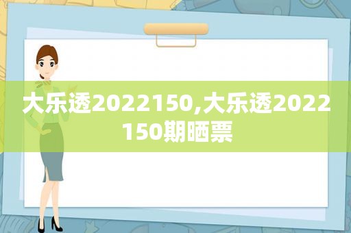 大乐透2022150,大乐透2022150期晒票