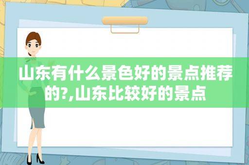 山东有什么景色好的景点推荐的?,山东比较好的景点