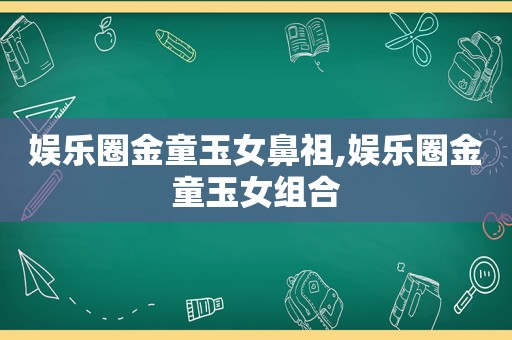 娱乐圈金童玉女鼻祖,娱乐圈金童玉女组合