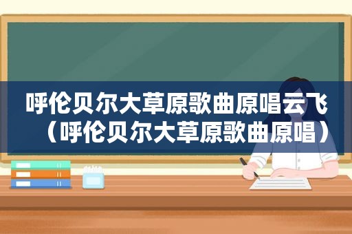 呼伦贝尔大草原歌曲原唱云飞（呼伦贝尔大草原歌曲原唱）