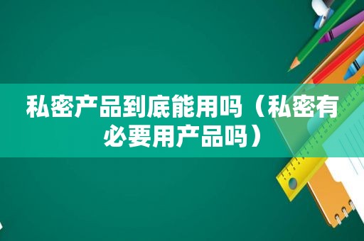 私密产品到底能用吗（私密有必要用产品吗）