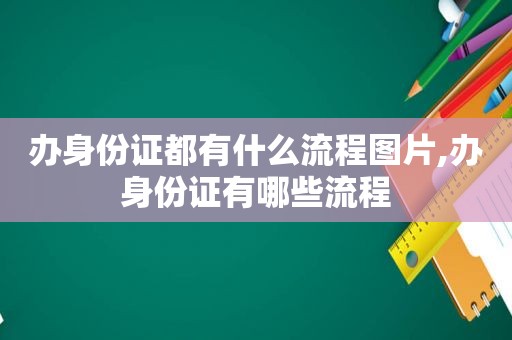 办身份证都有什么流程图片,办身份证有哪些流程