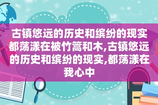 古镇悠远的历史和缤纷的现实都荡漾在被竹篙和木,古镇悠远的历史和缤纷的现实,都荡漾在我心中