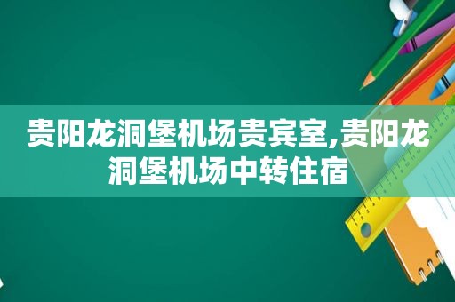 贵阳龙洞堡机场贵宾室,贵阳龙洞堡机场中转住宿