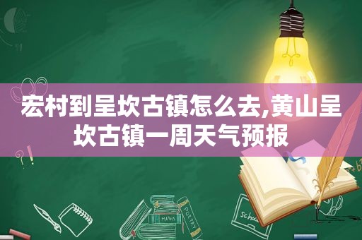 宏村到呈坎古镇怎么去,黄山呈坎古镇一周天气预报