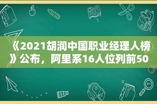 《2021胡润中国职业经理人榜》公布，阿里系16人位列前50