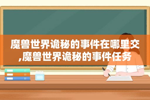 魔兽世界诡秘的事件在哪里交,魔兽世界诡秘的事件任务