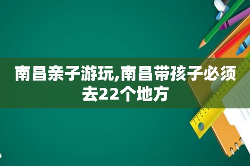 南昌亲子游玩,南昌带孩子必须去22个地方