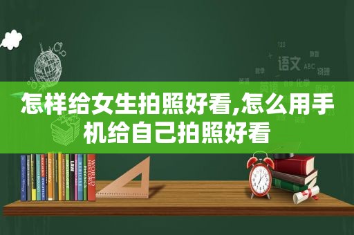 怎样给女生拍照好看,怎么用手机给自己拍照好看