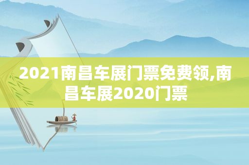 2021南昌车展门票免费领,南昌车展2020门票