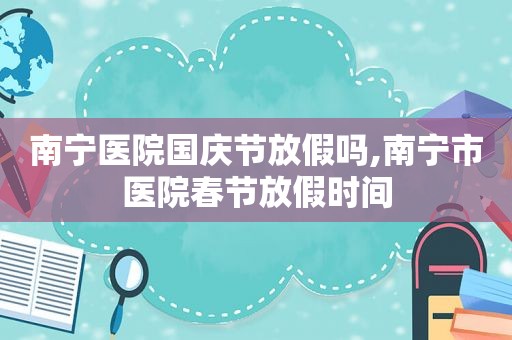 南宁医院国庆节放假吗,南宁市医院春节放假时间