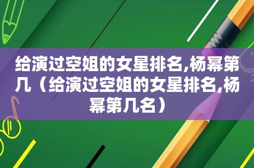 给演过空姐的女星排名,杨幂第几（给演过空姐的女星排名,杨幂第几名）