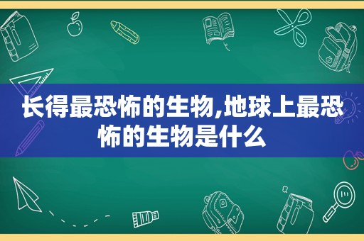 长得最恐怖的生物,地球上最恐怖的生物是什么