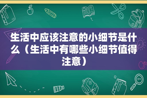 生活中应该注意的小细节是什么（生活中有哪些小细节值得注意）