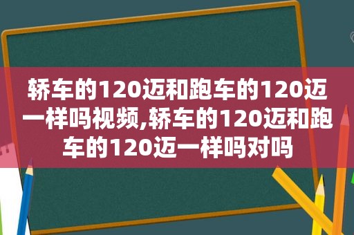 轿车的120迈和跑车的120迈一样吗视频,轿车的120迈和跑车的120迈一样吗对吗