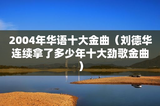 2004年华语十大金曲（刘德华连续拿了多少年十大劲歌金曲）