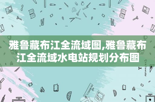 雅鲁藏布江全流域图,雅鲁藏布江全流域水电站规划分布图