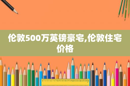 伦敦500万英镑豪宅,伦敦住宅价格