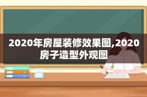 2020年房屋装修效果图,2020房子造型外观图