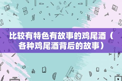 比较有特色有故事的鸡尾酒（各种鸡尾酒背后的故事）