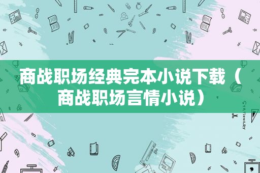 商战职场经典完本小说下载（商战职场言情小说）