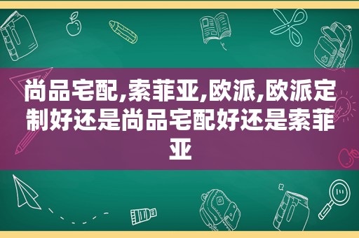 尚品宅配,索菲亚,欧派,欧派定制好还是尚品宅配好还是索菲亚