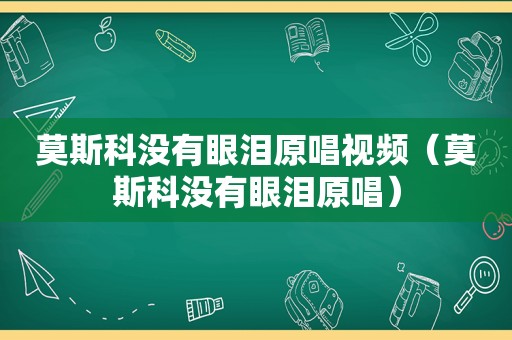 莫斯科没有眼泪原唱视频（莫斯科没有眼泪原唱）